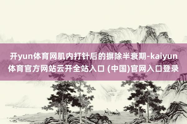 开yun体育网肌内打针后的摒除半衰期-kaiyun体育官方网站云开全站入口 (中国)官网入口登录