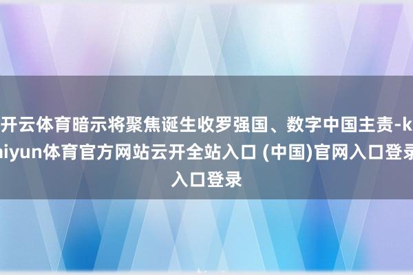 开云体育暗示将聚焦诞生收罗强国、数字中国主责-kaiyun体育官方网站云开全站入口 (中国)官网入口登录