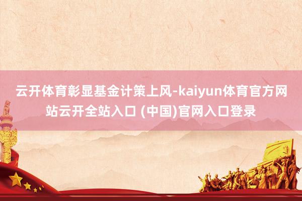 云开体育　　彰显基金计策上风-kaiyun体育官方网站云开全站入口 (中国)官网入口登录