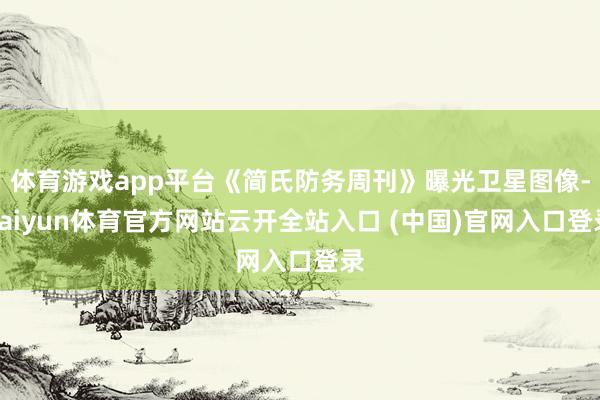 体育游戏app平台《简氏防务周刊》曝光卫星图像-kaiyun体育官方网站云开全站入口 (中国)官网入口登录