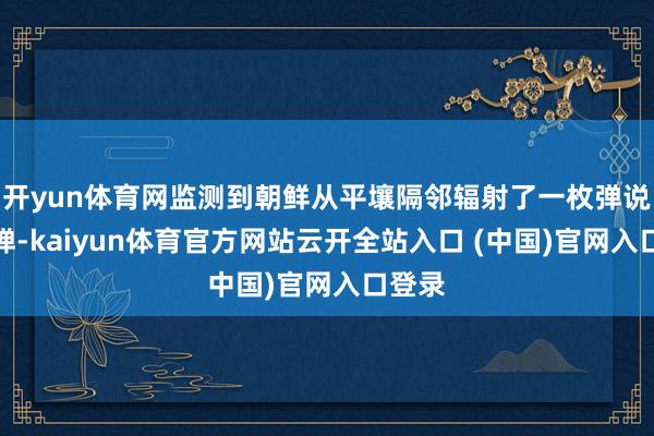 开yun体育网监测到朝鲜从平壤隔邻辐射了一枚弹说念导弹-kaiyun体育官方网站云开全站入口 (中国)官网入口登录