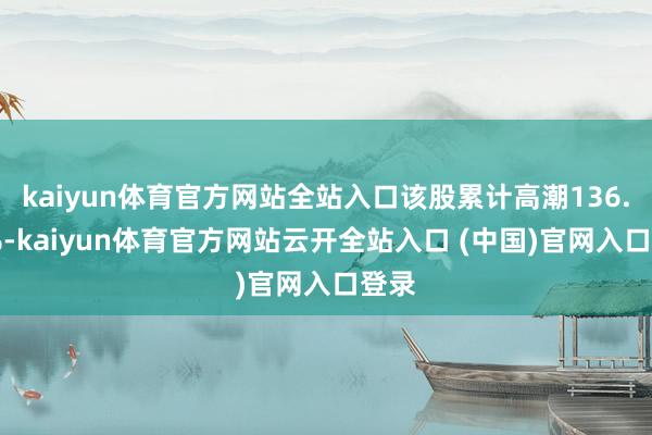 kaiyun体育官方网站全站入口该股累计高潮136.00%-kaiyun体育官方网站云开全站入口 (中国)官网入口登录
