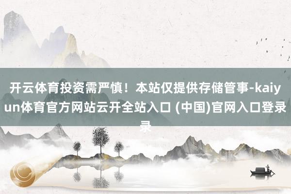 开云体育投资需严慎！本站仅提供存储管事-kaiyun体育官方网站云开全站入口 (中国)官网入口登录