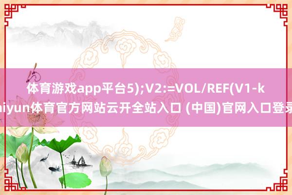 体育游戏app平台5);V2:=VOL/REF(V1-kaiyun体育官方网站云开全站入口 (中国)官网入口登录