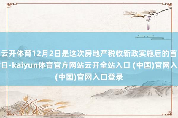 云开体育12月2日是这次房地产税收新政实施后的首个使命日-kaiyun体育官方网站云开全站入口 (中国)官网入口登录