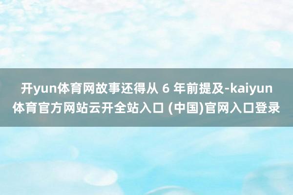 开yun体育网故事还得从 6 年前提及-kaiyun体育官方网站云开全站入口 (中国)官网入口登录