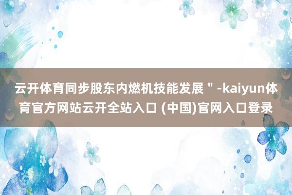 云开体育同步股东内燃机技能发展＂-kaiyun体育官方网站云开全站入口 (中国)官网入口登录