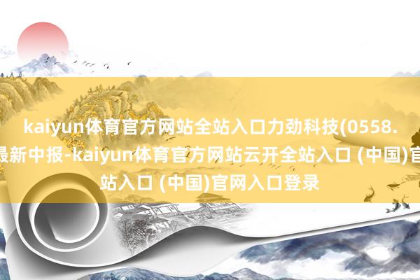 kaiyun体育官方网站全站入口力劲科技(0558.HK)发布了最新中报-kaiyun体育官方网站云开全站入口 (中国)官网入口登录