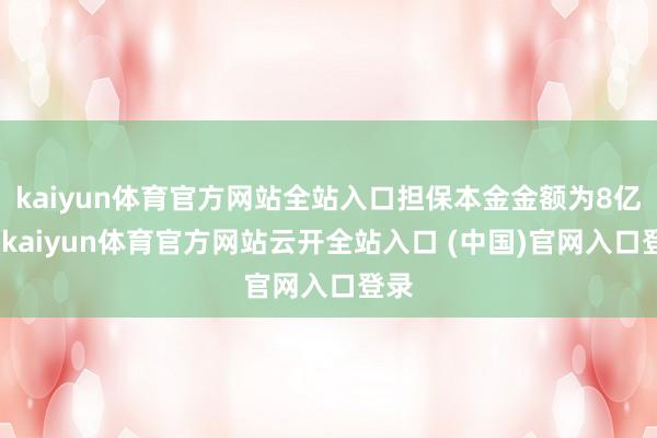 kaiyun体育官方网站全站入口担保本金金额为8亿元-kaiyun体育官方网站云开全站入口 (中国)官网入口登录
