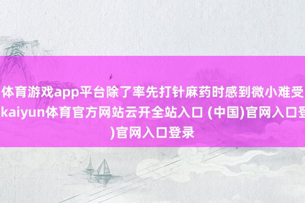 体育游戏app平台除了率先打针麻药时感到微小难受外-kaiyun体育官方网站云开全站入口 (中国)官网入口登录