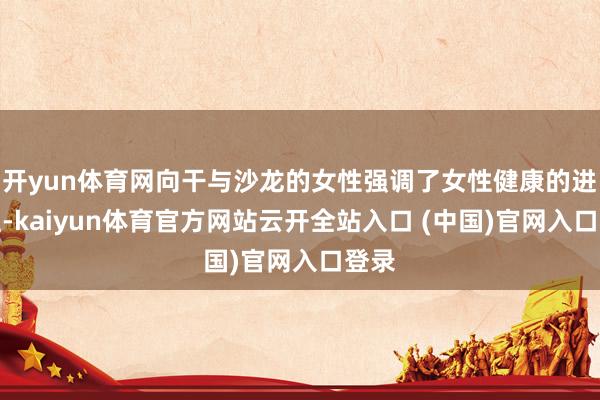 开yun体育网向干与沙龙的女性强调了女性健康的进攻性-kaiyun体育官方网站云开全站入口 (中国)官网入口登录