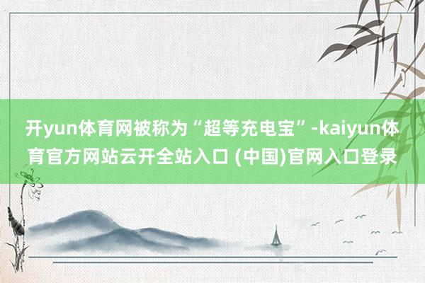 开yun体育网被称为“超等充电宝”-kaiyun体育官方网站云开全站入口 (中国)官网入口登录