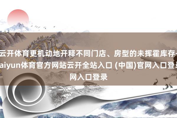 云开体育更机动地开释不同门店、房型的未挥霍库存-kaiyun体育官方网站云开全站入口 (中国)官网入口登录