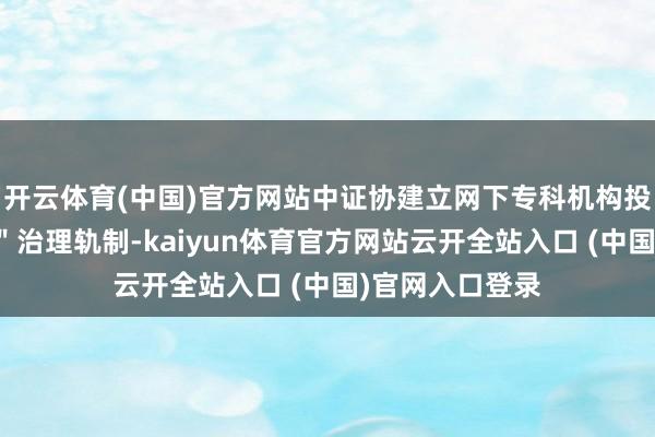 开云体育(中国)官方网站中证协建立网下专科机构投资者＂白名单＂治理轨制-kaiyun体育官方网站云开全站入口 (中国)官网入口登录