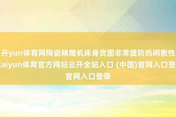 开yun体育网陶瓷精雕机床身贪图非常提防热闲散性-kaiyun体育官方网站云开全站入口 (中国)官网入口登录