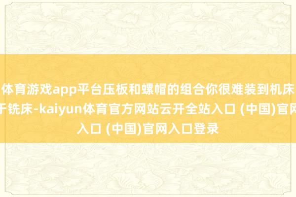 体育游戏app平台压板和螺帽的组合你很难装到机床上去（关于铣床-kaiyun体育官方网站云开全站入口 (中国)官网入口登录