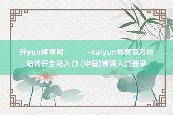 开yun体育网            -kaiyun体育官方网站云开全站入口 (中国)官网入口登录