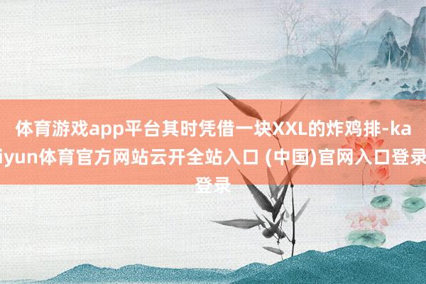 体育游戏app平台其时凭借一块XXL的炸鸡排-kaiyun体育官方网站云开全站入口 (中国)官网入口登录