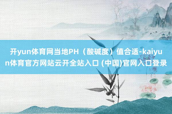 开yun体育网当地PH（酸碱度）值合适-kaiyun体育官方网站云开全站入口 (中国)官网入口登录