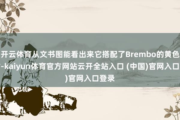 开云体育从文书图能看出来它搭配了Brembo的黄色卡钳-kaiyun体育官方网站云开全站入口 (中国)官网入口登录
