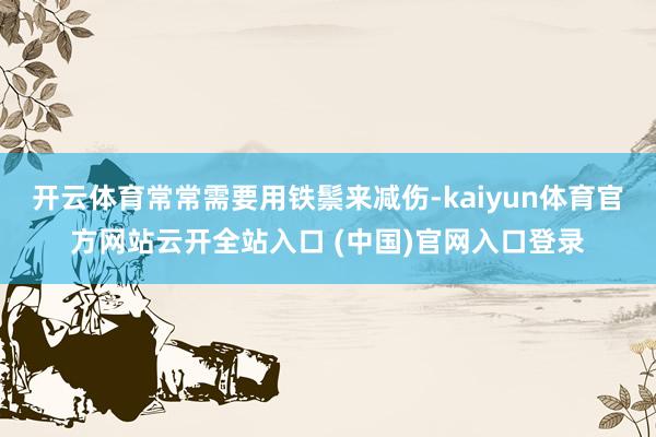开云体育常常需要用铁鬃来减伤-kaiyun体育官方网站云开全站入口 (中国)官网入口登录