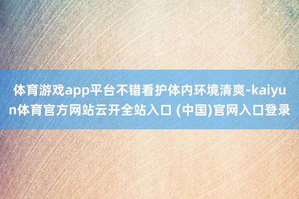 体育游戏app平台不错看护体内环境清爽-kaiyun体育官方网站云开全站入口 (中国)官网入口登录