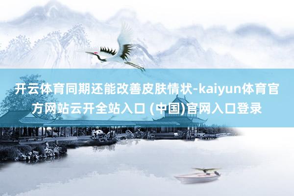 开云体育同期还能改善皮肤情状-kaiyun体育官方网站云开全站入口 (中国)官网入口登录