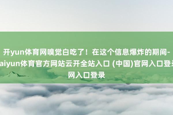 开yun体育网嗅觉白吃了！在这个信息爆炸的期间-kaiyun体育官方网站云开全站入口 (中国)官网入口登录