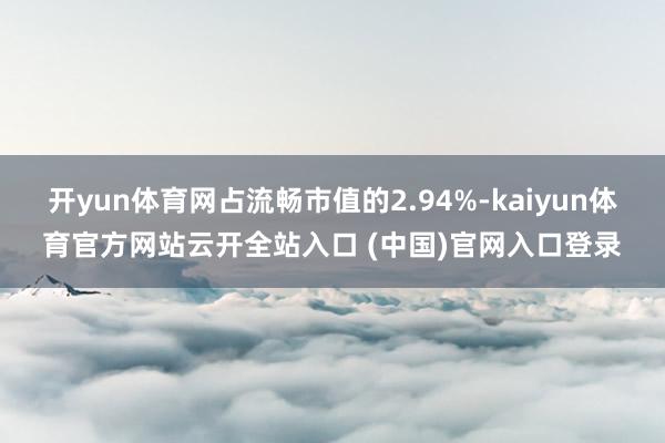 开yun体育网占流畅市值的2.94%-kaiyun体育官方网站云开全站入口 (中国)官网入口登录