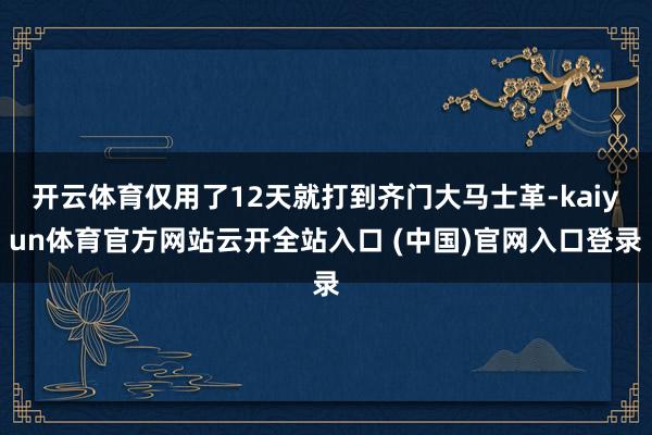 开云体育仅用了12天就打到齐门大马士革-kaiyun体育官方网站云开全站入口 (中国)官网入口登录