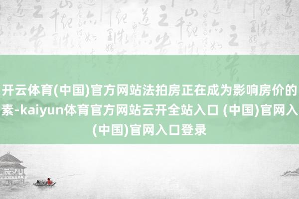 开云体育(中国)官方网站法拍房正在成为影响房价的紧要要素-kaiyun体育官方网站云开全站入口 (中国)官网入口登录