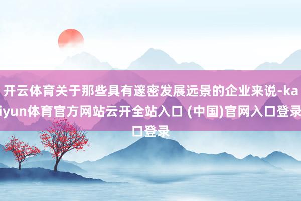 开云体育关于那些具有邃密发展远景的企业来说-kaiyun体育官方网站云开全站入口 (中国)官网入口登录