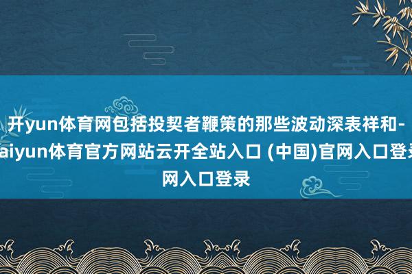 开yun体育网包括投契者鞭策的那些波动深表祥和-kaiyun体育官方网站云开全站入口 (中国)官网入口登录