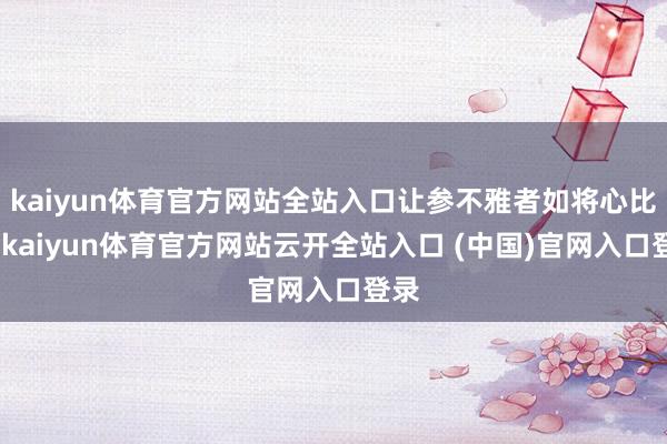 kaiyun体育官方网站全站入口让参不雅者如将心比心-kaiyun体育官方网站云开全站入口 (中国)官网入口登录