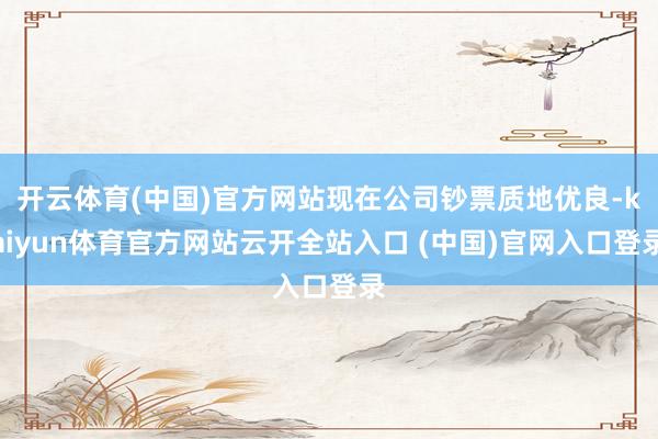 开云体育(中国)官方网站现在公司钞票质地优良-kaiyun体育官方网站云开全站入口 (中国)官网入口登录