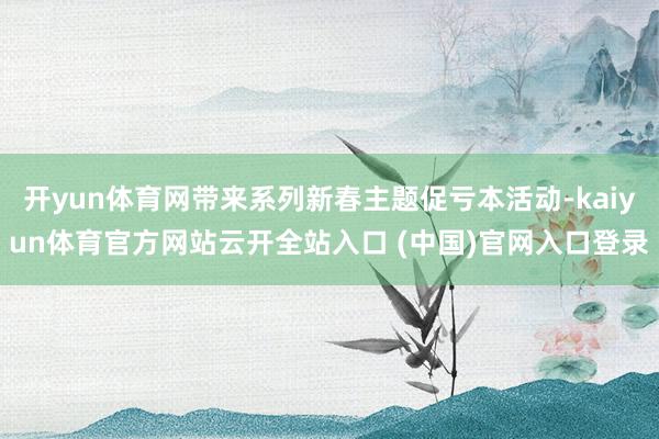 开yun体育网带来系列新春主题促亏本活动-kaiyun体育官方网站云开全站入口 (中国)官网入口登录