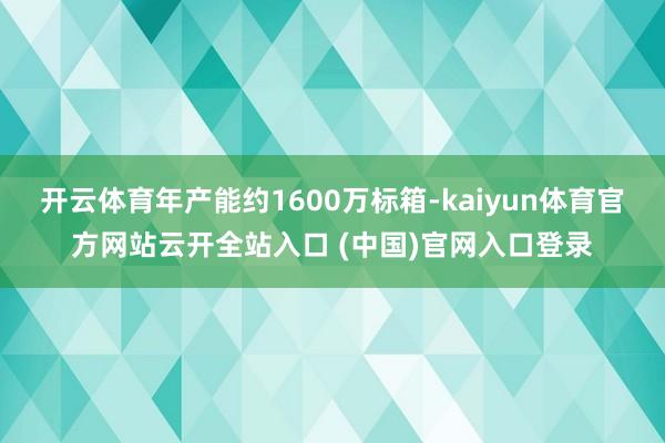 开云体育年产能约1600万标箱-kaiyun体育官方网站云开全站入口 (中国)官网入口登录