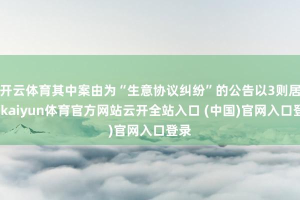 开云体育其中案由为“生意协议纠纷”的公告以3则居首-kaiyun体育官方网站云开全站入口 (中国)官网入口登录