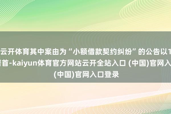 云开体育其中案由为“小额借款契约纠纷”的公告以174则居首-kaiyun体育官方网站云开全站入口 (中国)官网入口登录