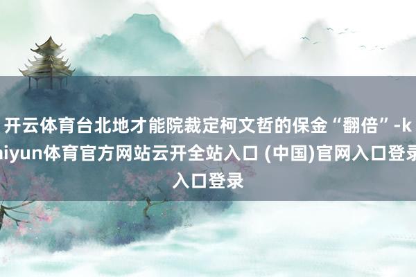 开云体育台北地才能院裁定柯文哲的保金“翻倍”-kaiyun体育官方网站云开全站入口 (中国)官网入口登录