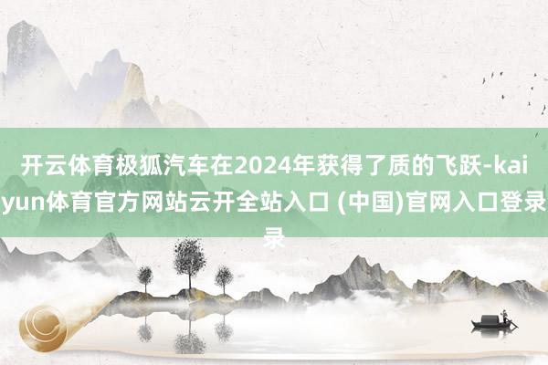 开云体育极狐汽车在2024年获得了质的飞跃-kaiyun体育官方网站云开全站入口 (中国)官网入口登录
