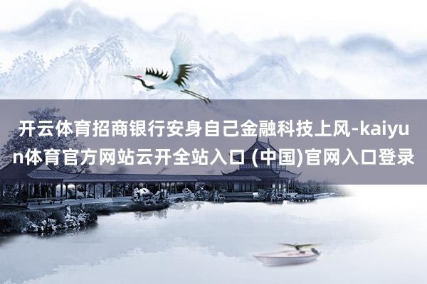 开云体育招商银行安身自己金融科技上风-kaiyun体育官方网站云开全站入口 (中国)官网入口登录