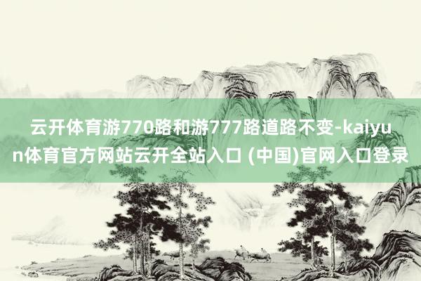 云开体育游770路和游777路道路不变-kaiyun体育官方网站云开全站入口 (中国)官网入口登录
