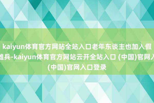 kaiyun体育官方网站全站入口老年东谈主也加入假期出游雄兵-kaiyun体育官方网站云开全站入口 (中国)官网入口登录