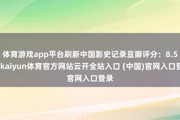 体育游戏app平台刷新中国影史记录豆瓣评分：8.5分-kaiyun体育官方网站云开全站入口 (中国)官网入口登录