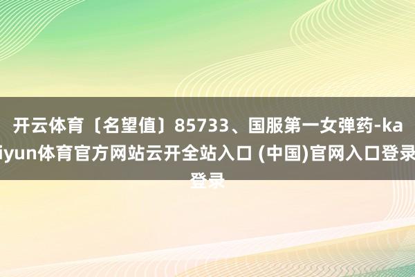 开云体育〔名望值〕85733、国服第一女弹药-kaiyun体育官方网站云开全站入口 (中国)官网入口登录