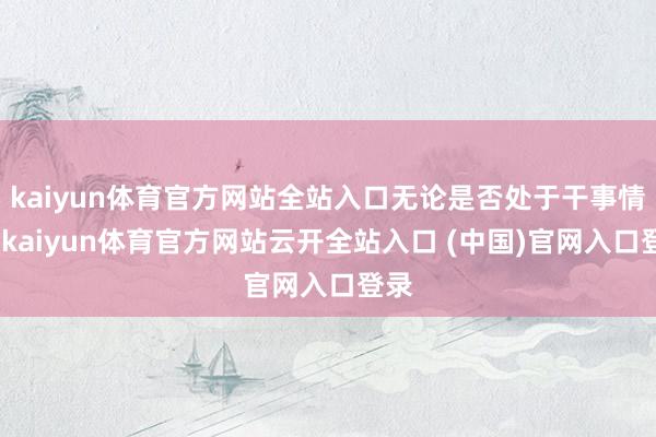 kaiyun体育官方网站全站入口无论是否处于干事情状-kaiyun体育官方网站云开全站入口 (中国)官网入口登录