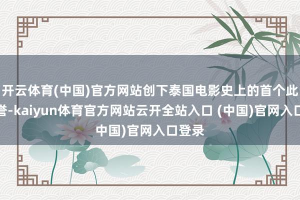 开云体育(中国)官方网站创下泰国电影史上的首个此项盛誉-kaiyun体育官方网站云开全站入口 (中国)官网入口登录
