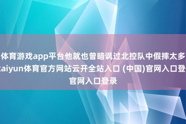 体育游戏app平台他就也曾暗讽过北控队中假摔太多-kaiyun体育官方网站云开全站入口 (中国)官网入口登录
