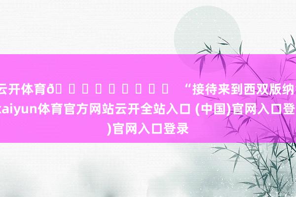 云开体育📍สวัสดี  “接待来到西双版纳”-kaiyun体育官方网站云开全站入口 (中国)官网入口登录